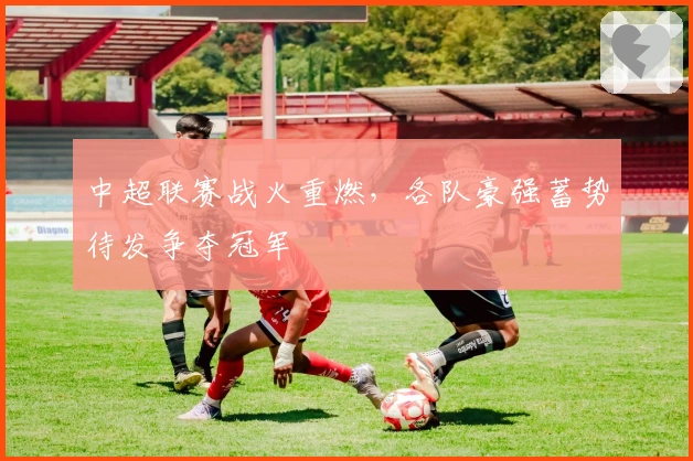 中超联赛战火重燃，各队豪强蓄势待发争夺冠军