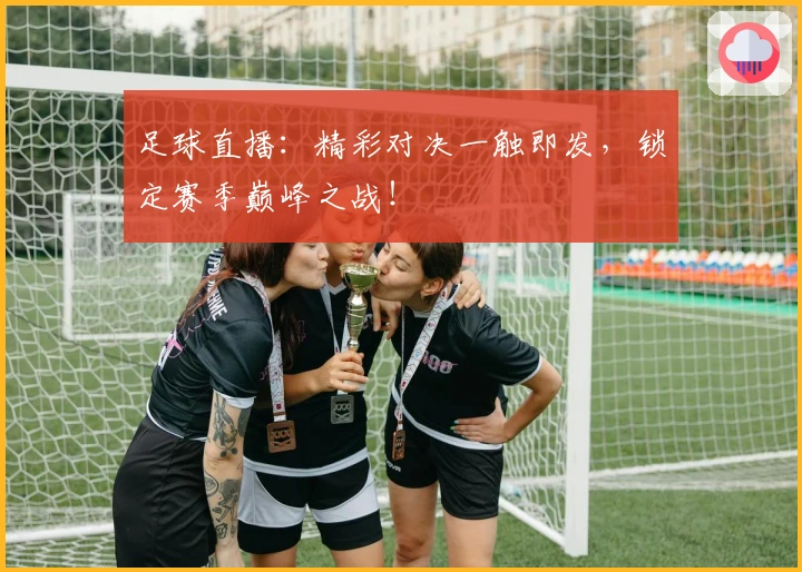 足球直播：精彩对决一触即发，锁定赛季巅峰之战！