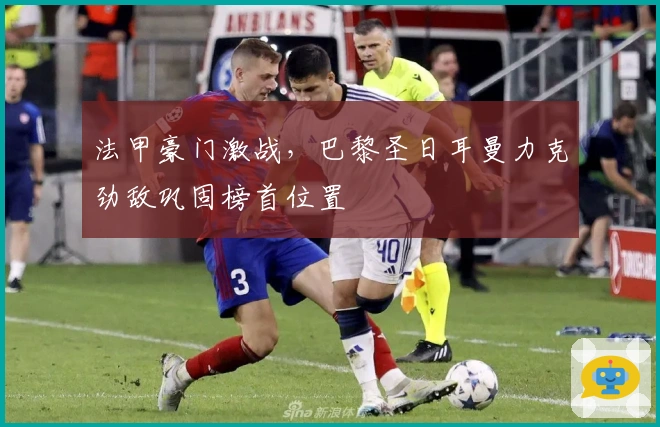 法甲豪门激战，巴黎圣日耳曼力克劲敌巩固榜首位置