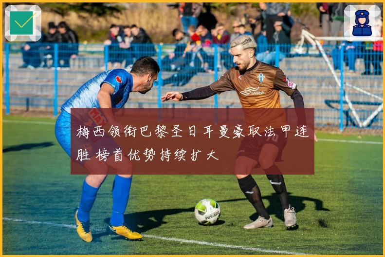 梅西领衔巴黎圣日耳曼豪取法甲连胜 榜首优势持续扩大