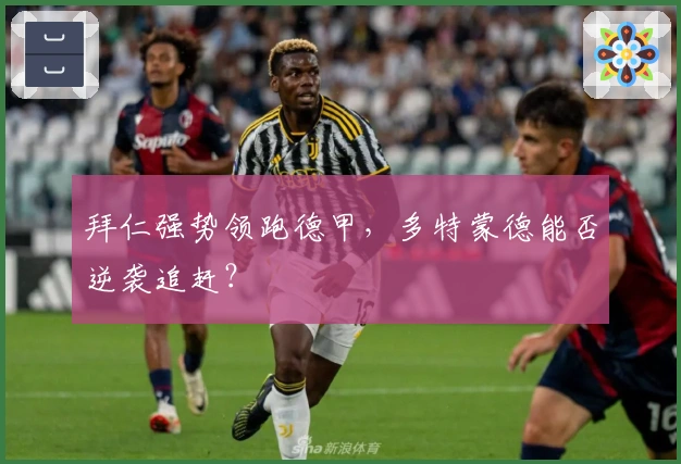 拜仁强势领跑德甲，多特蒙德能否逆袭追赶？