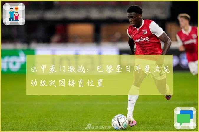 法甲豪门激战，巴黎圣日耳曼力克劲敌巩固榜首位置