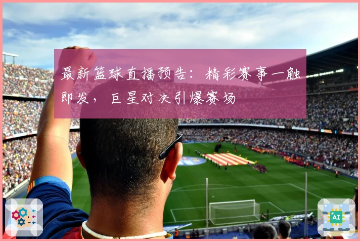 最新篮球直播预告：精彩赛事一触即发，巨星对决引爆赛场