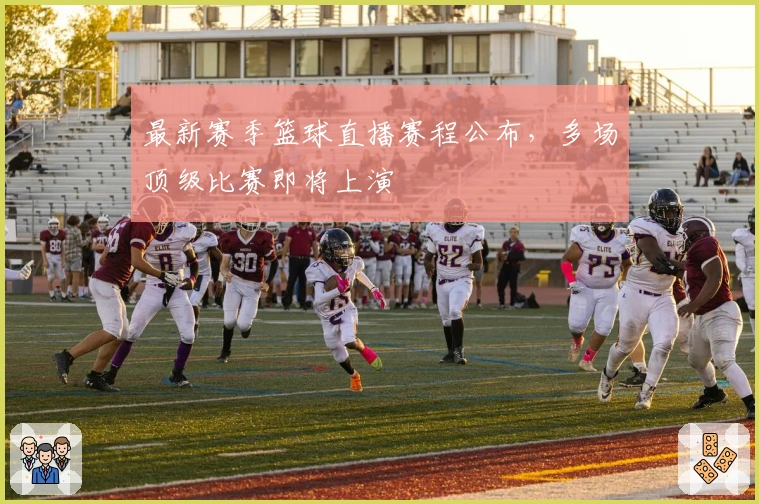 最新赛季篮球直播赛程公布，多场顶级比赛即将上演