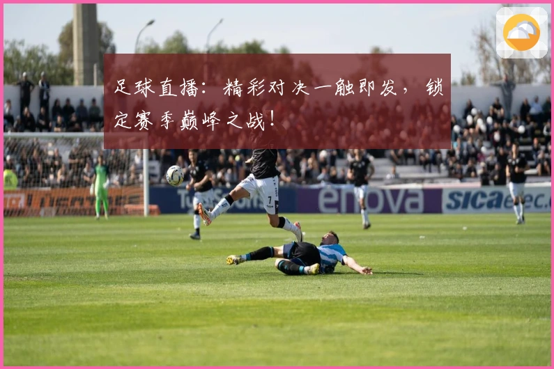 足球直播：精彩对决一触即发，锁定赛季巅峰之战！