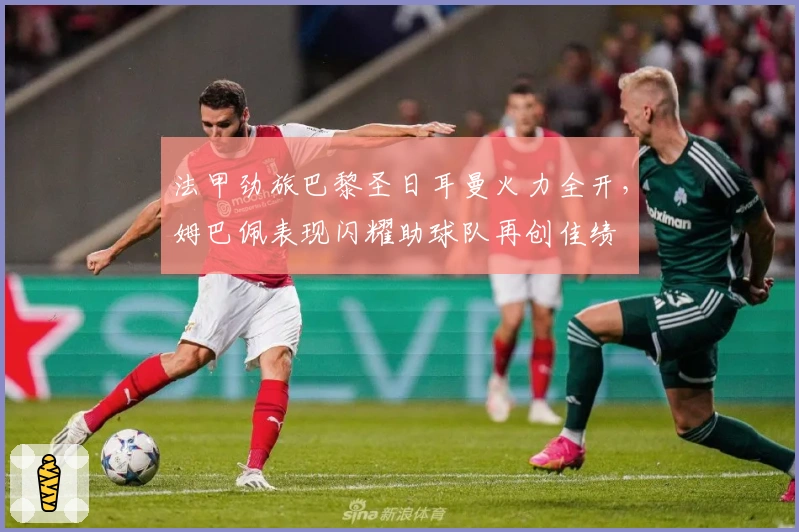 法甲劲旅巴黎圣日耳曼火力全开，姆巴佩表现闪耀助球队再创佳绩