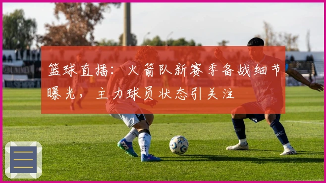 篮球直播：火箭队新赛季备战细节曝光，主力球员状态引关注