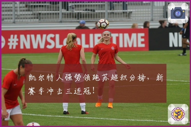 凯尔特人强势领跑苏超积分榜,新赛季冲击三连冠!