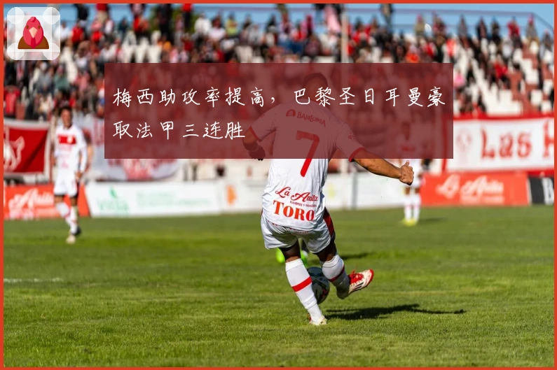 梅西助攻率提高，巴黎圣日耳曼豪取法甲三连胜