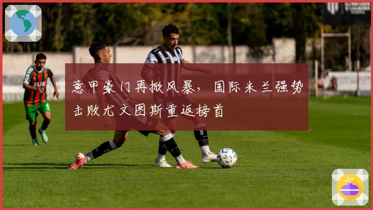 意甲豪门再掀风暴，国际米兰强势击败尤文图斯重返榜首