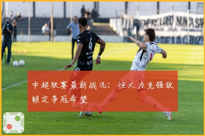 中超联赛最新战况：恒大力克强敌锁定争冠希望