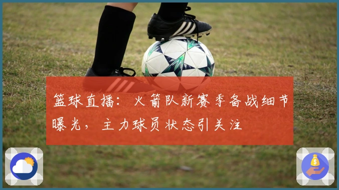 篮球直播：火箭队新赛季备战细节曝光，主力球员状态引关注