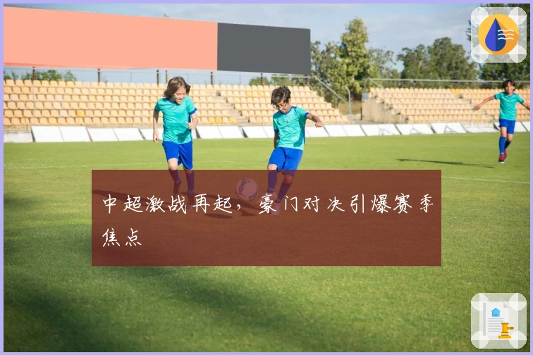 中超激战再起，豪门对决引爆赛季焦点